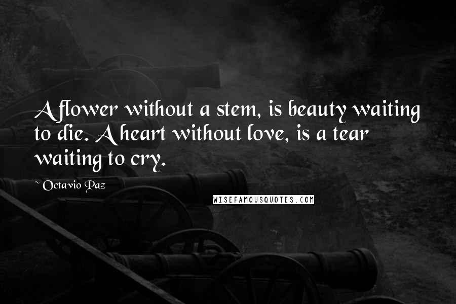 Octavio Paz Quotes: A flower without a stem, is beauty waiting to die. A heart without love, is a tear waiting to cry.