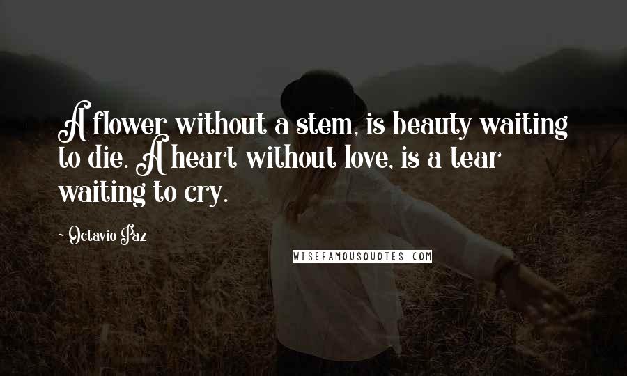 Octavio Paz Quotes: A flower without a stem, is beauty waiting to die. A heart without love, is a tear waiting to cry.