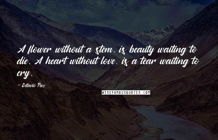 Octavio Paz Quotes: A flower without a stem, is beauty waiting to die. A heart without love, is a tear waiting to cry.