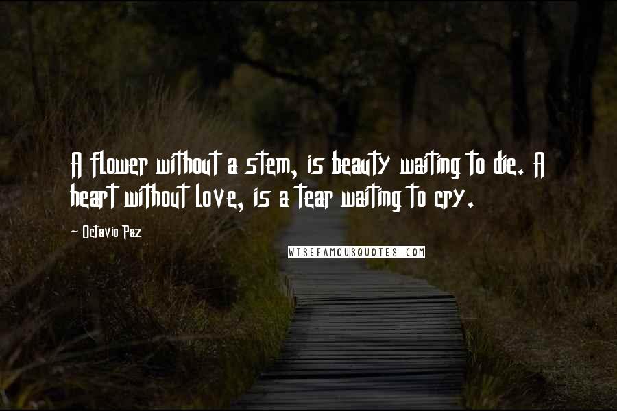 Octavio Paz Quotes: A flower without a stem, is beauty waiting to die. A heart without love, is a tear waiting to cry.