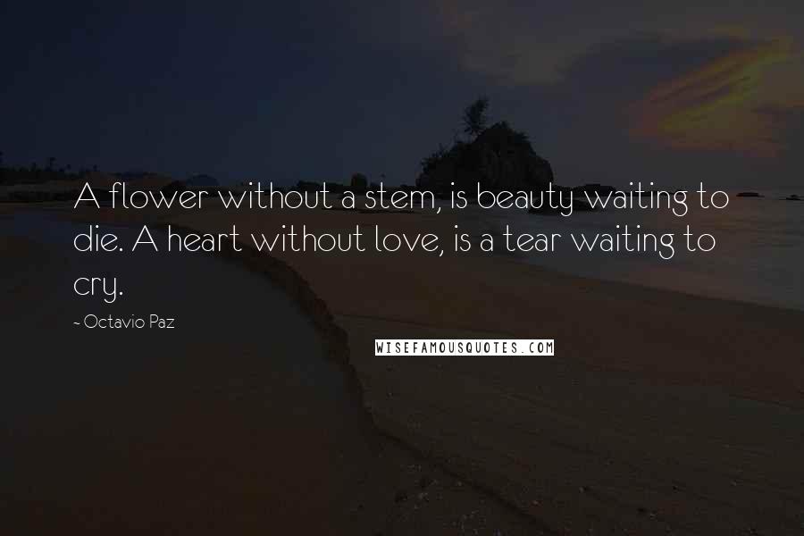 Octavio Paz Quotes: A flower without a stem, is beauty waiting to die. A heart without love, is a tear waiting to cry.