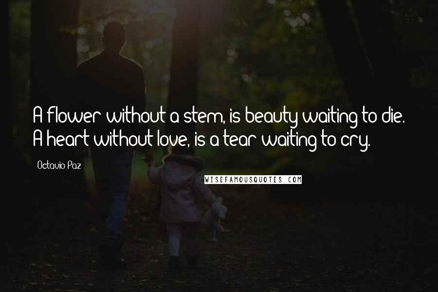 Octavio Paz Quotes: A flower without a stem, is beauty waiting to die. A heart without love, is a tear waiting to cry.