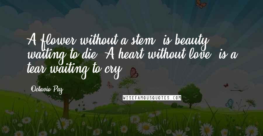 Octavio Paz Quotes: A flower without a stem, is beauty waiting to die. A heart without love, is a tear waiting to cry.