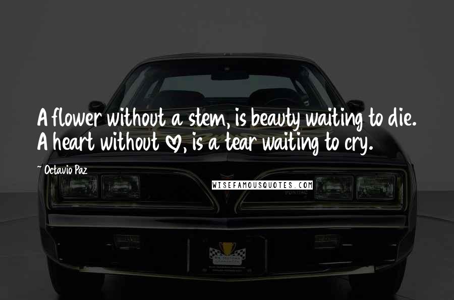 Octavio Paz Quotes: A flower without a stem, is beauty waiting to die. A heart without love, is a tear waiting to cry.