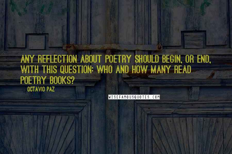 Octavio Paz Quotes: Any reflection about poetry should begin, or end, with this question: who and how many read poetry books?