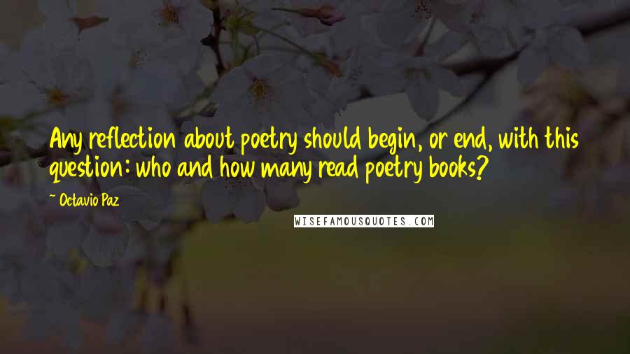 Octavio Paz Quotes: Any reflection about poetry should begin, or end, with this question: who and how many read poetry books?