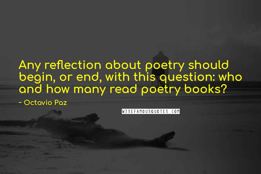 Octavio Paz Quotes: Any reflection about poetry should begin, or end, with this question: who and how many read poetry books?