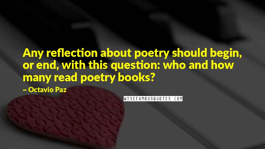 Octavio Paz Quotes: Any reflection about poetry should begin, or end, with this question: who and how many read poetry books?