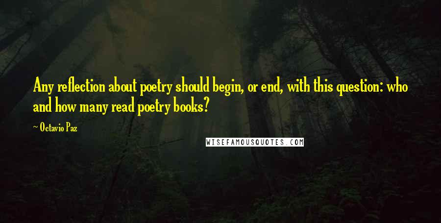 Octavio Paz Quotes: Any reflection about poetry should begin, or end, with this question: who and how many read poetry books?
