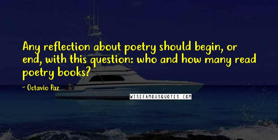 Octavio Paz Quotes: Any reflection about poetry should begin, or end, with this question: who and how many read poetry books?