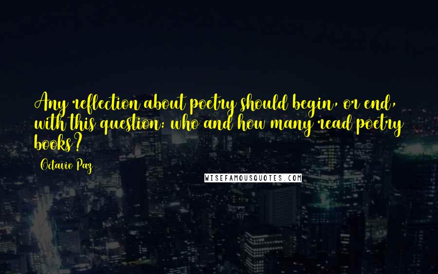 Octavio Paz Quotes: Any reflection about poetry should begin, or end, with this question: who and how many read poetry books?