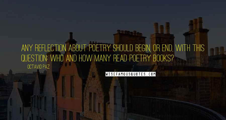 Octavio Paz Quotes: Any reflection about poetry should begin, or end, with this question: who and how many read poetry books?