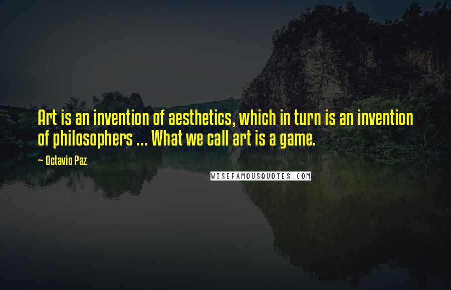 Octavio Paz Quotes: Art is an invention of aesthetics, which in turn is an invention of philosophers ... What we call art is a game.