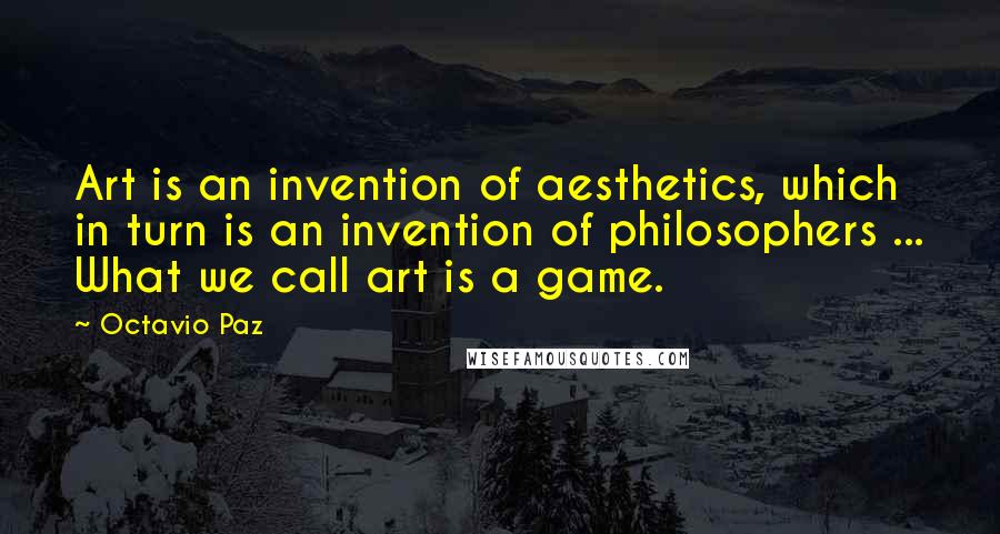 Octavio Paz Quotes: Art is an invention of aesthetics, which in turn is an invention of philosophers ... What we call art is a game.