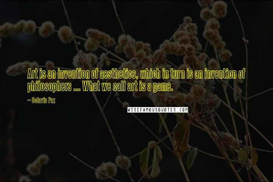 Octavio Paz Quotes: Art is an invention of aesthetics, which in turn is an invention of philosophers ... What we call art is a game.