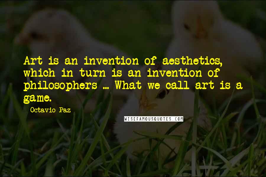 Octavio Paz Quotes: Art is an invention of aesthetics, which in turn is an invention of philosophers ... What we call art is a game.