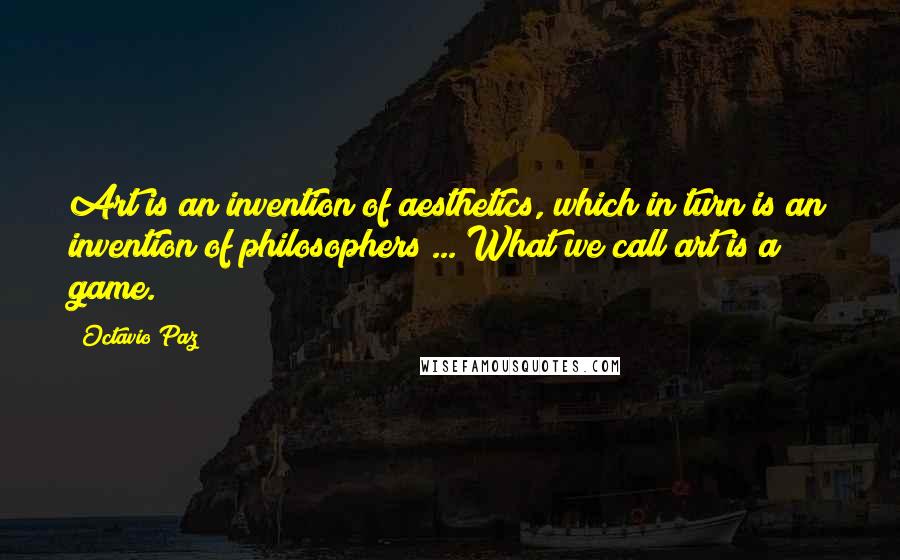 Octavio Paz Quotes: Art is an invention of aesthetics, which in turn is an invention of philosophers ... What we call art is a game.