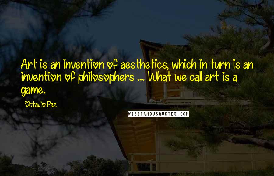 Octavio Paz Quotes: Art is an invention of aesthetics, which in turn is an invention of philosophers ... What we call art is a game.