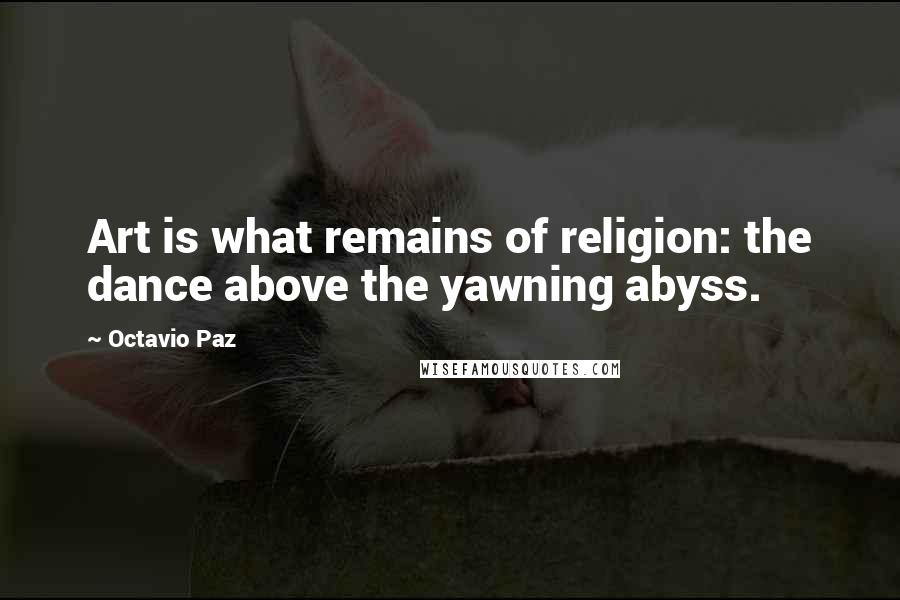 Octavio Paz Quotes: Art is what remains of religion: the dance above the yawning abyss.