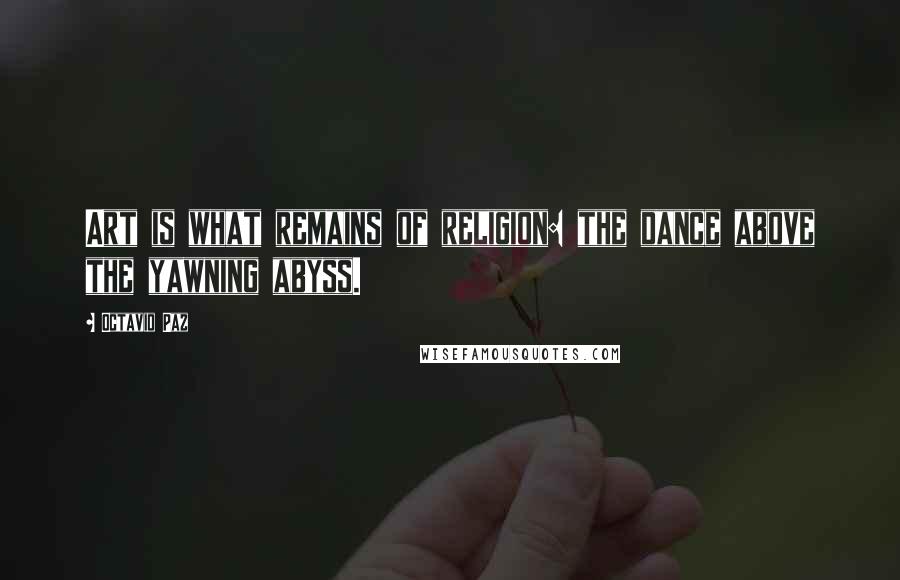 Octavio Paz Quotes: Art is what remains of religion: the dance above the yawning abyss.