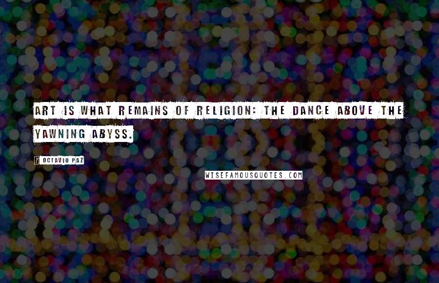 Octavio Paz Quotes: Art is what remains of religion: the dance above the yawning abyss.