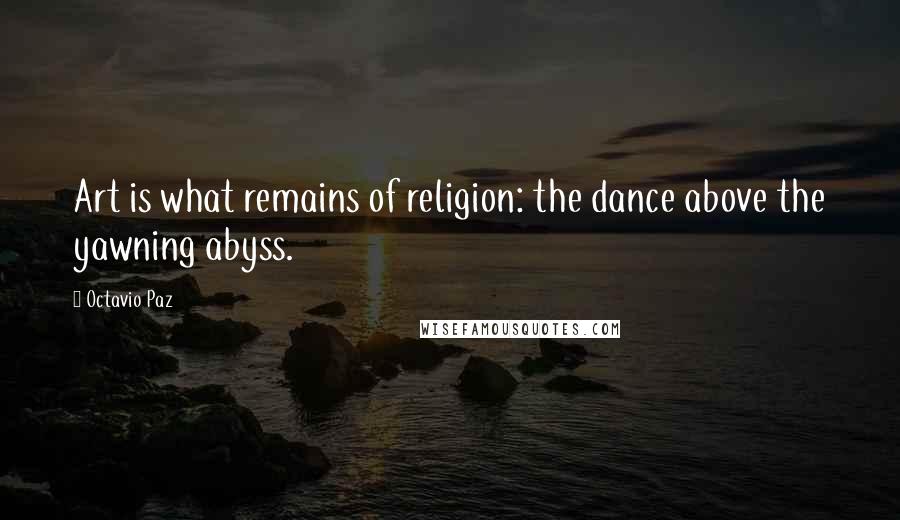 Octavio Paz Quotes: Art is what remains of religion: the dance above the yawning abyss.