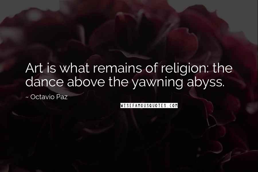 Octavio Paz Quotes: Art is what remains of religion: the dance above the yawning abyss.