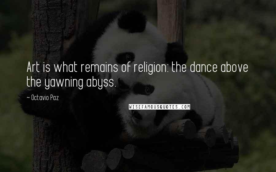 Octavio Paz Quotes: Art is what remains of religion: the dance above the yawning abyss.