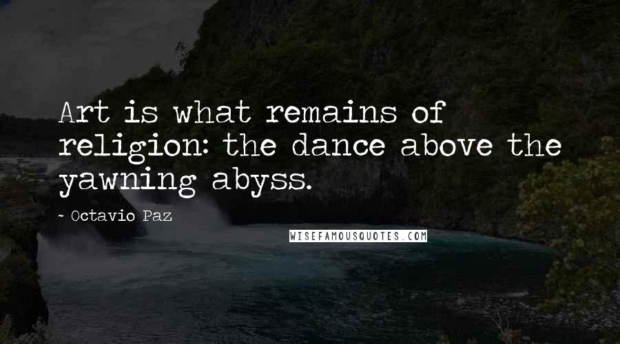 Octavio Paz Quotes: Art is what remains of religion: the dance above the yawning abyss.