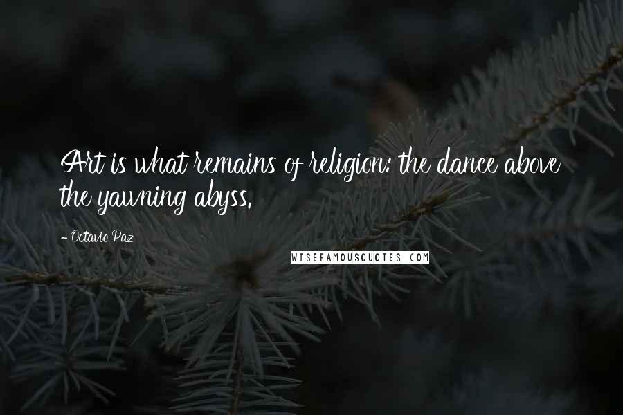 Octavio Paz Quotes: Art is what remains of religion: the dance above the yawning abyss.