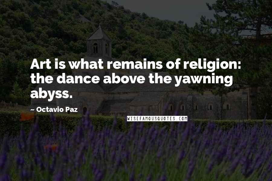 Octavio Paz Quotes: Art is what remains of religion: the dance above the yawning abyss.