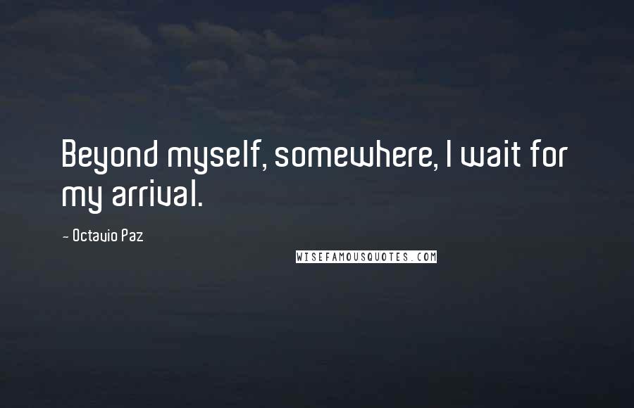 Octavio Paz Quotes: Beyond myself, somewhere, I wait for my arrival.