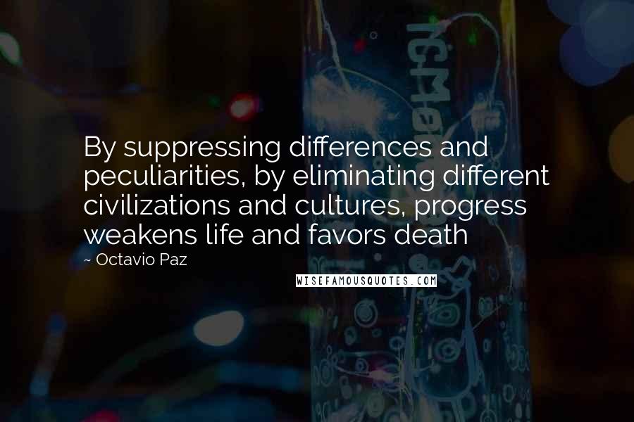 Octavio Paz Quotes: By suppressing differences and peculiarities, by eliminating different civilizations and cultures, progress weakens life and favors death