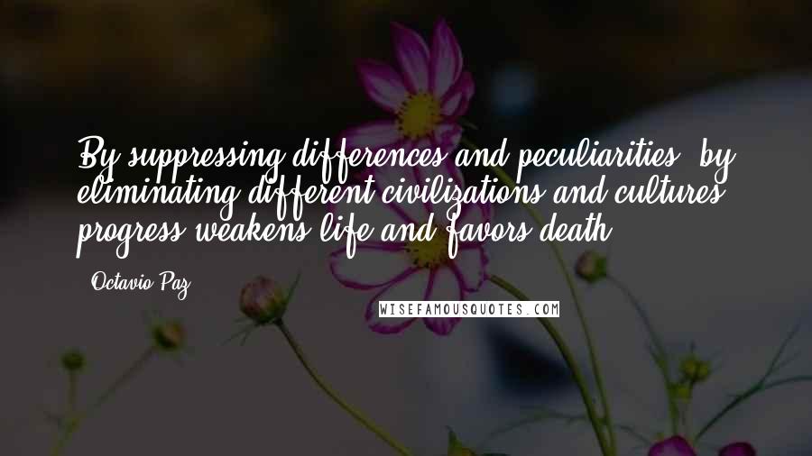 Octavio Paz Quotes: By suppressing differences and peculiarities, by eliminating different civilizations and cultures, progress weakens life and favors death