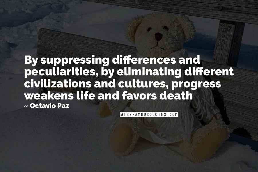 Octavio Paz Quotes: By suppressing differences and peculiarities, by eliminating different civilizations and cultures, progress weakens life and favors death
