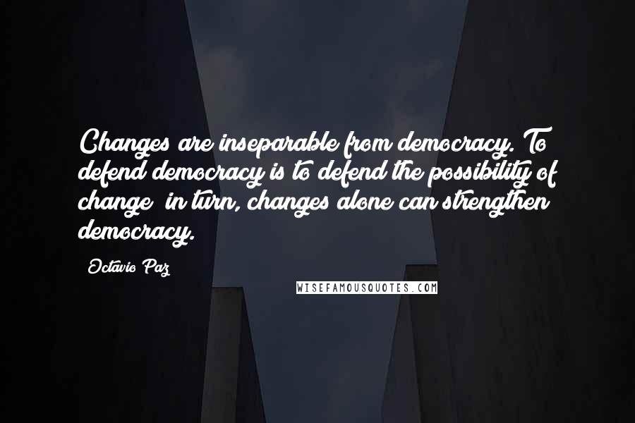 Octavio Paz Quotes: Changes are inseparable from democracy. To defend democracy is to defend the possibility of change; in turn, changes alone can strengthen democracy.