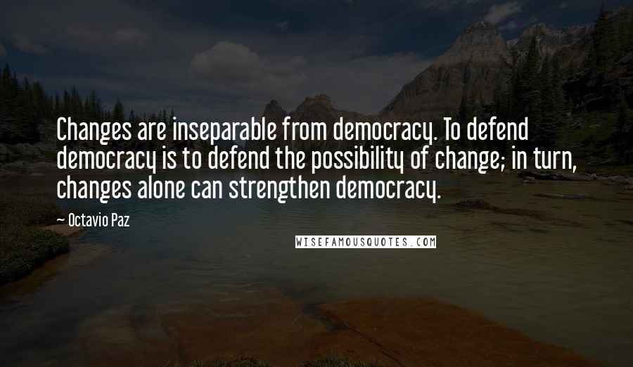 Octavio Paz Quotes: Changes are inseparable from democracy. To defend democracy is to defend the possibility of change; in turn, changes alone can strengthen democracy.
