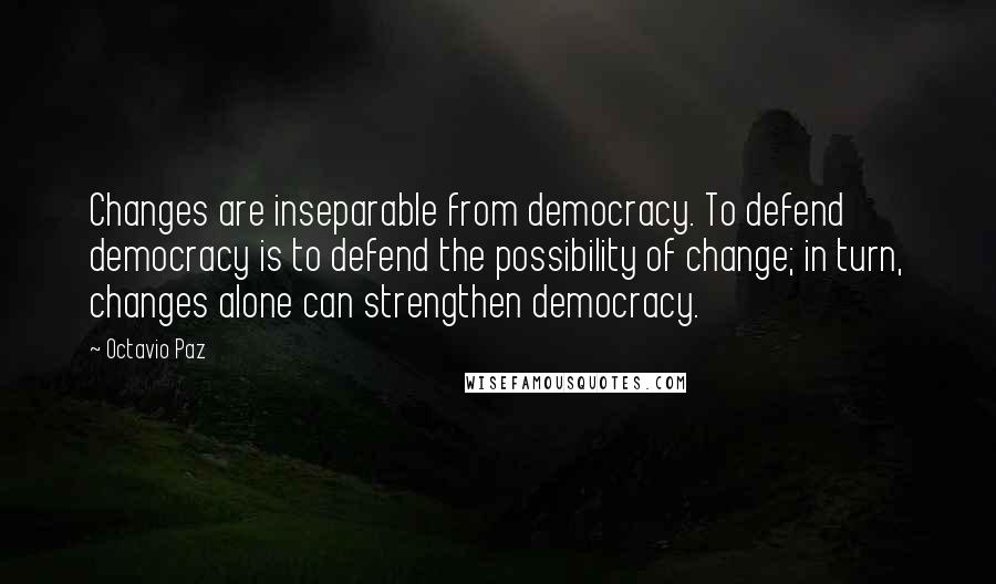 Octavio Paz Quotes: Changes are inseparable from democracy. To defend democracy is to defend the possibility of change; in turn, changes alone can strengthen democracy.