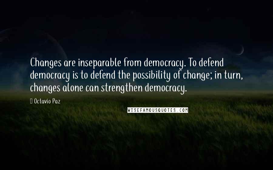 Octavio Paz Quotes: Changes are inseparable from democracy. To defend democracy is to defend the possibility of change; in turn, changes alone can strengthen democracy.