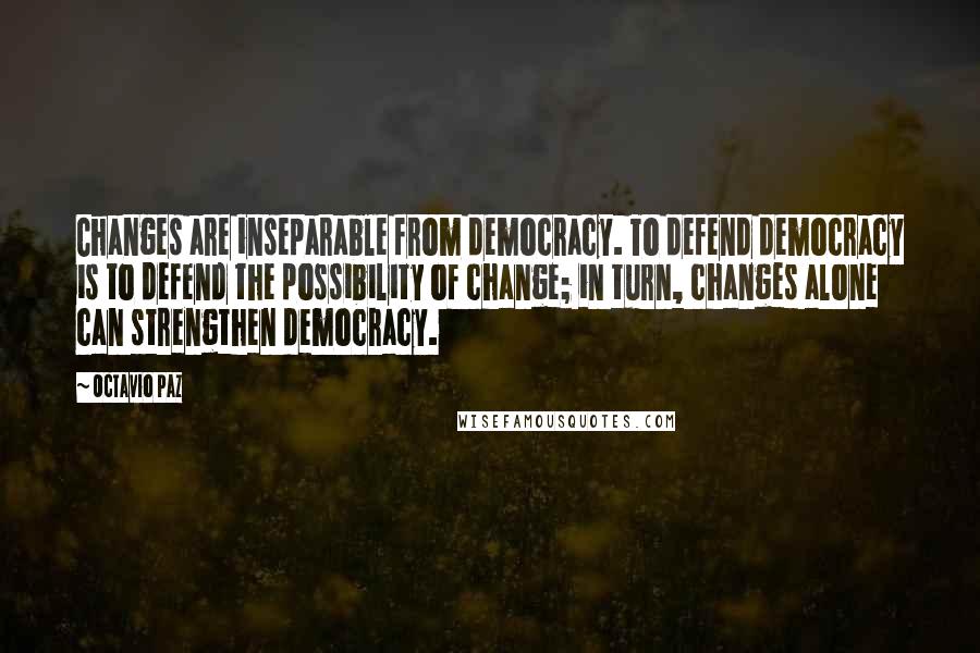 Octavio Paz Quotes: Changes are inseparable from democracy. To defend democracy is to defend the possibility of change; in turn, changes alone can strengthen democracy.