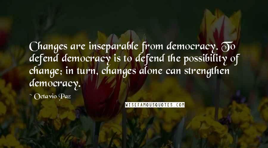 Octavio Paz Quotes: Changes are inseparable from democracy. To defend democracy is to defend the possibility of change; in turn, changes alone can strengthen democracy.