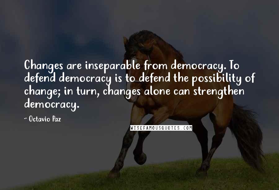 Octavio Paz Quotes: Changes are inseparable from democracy. To defend democracy is to defend the possibility of change; in turn, changes alone can strengthen democracy.