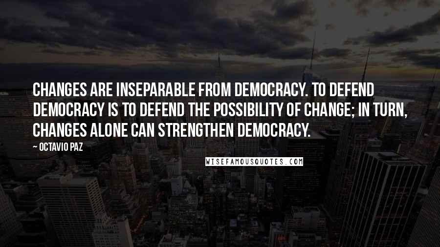 Octavio Paz Quotes: Changes are inseparable from democracy. To defend democracy is to defend the possibility of change; in turn, changes alone can strengthen democracy.