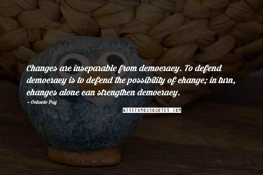 Octavio Paz Quotes: Changes are inseparable from democracy. To defend democracy is to defend the possibility of change; in turn, changes alone can strengthen democracy.