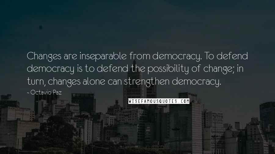 Octavio Paz Quotes: Changes are inseparable from democracy. To defend democracy is to defend the possibility of change; in turn, changes alone can strengthen democracy.