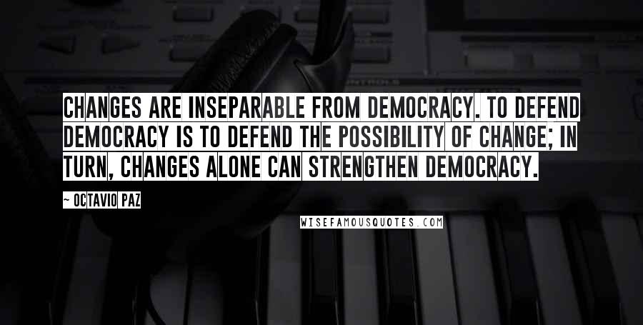 Octavio Paz Quotes: Changes are inseparable from democracy. To defend democracy is to defend the possibility of change; in turn, changes alone can strengthen democracy.