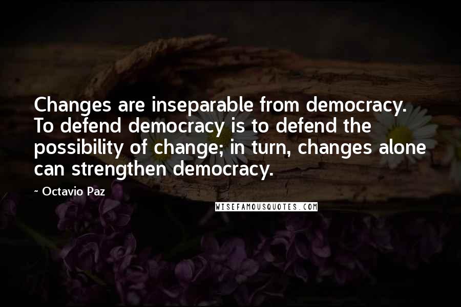 Octavio Paz Quotes: Changes are inseparable from democracy. To defend democracy is to defend the possibility of change; in turn, changes alone can strengthen democracy.