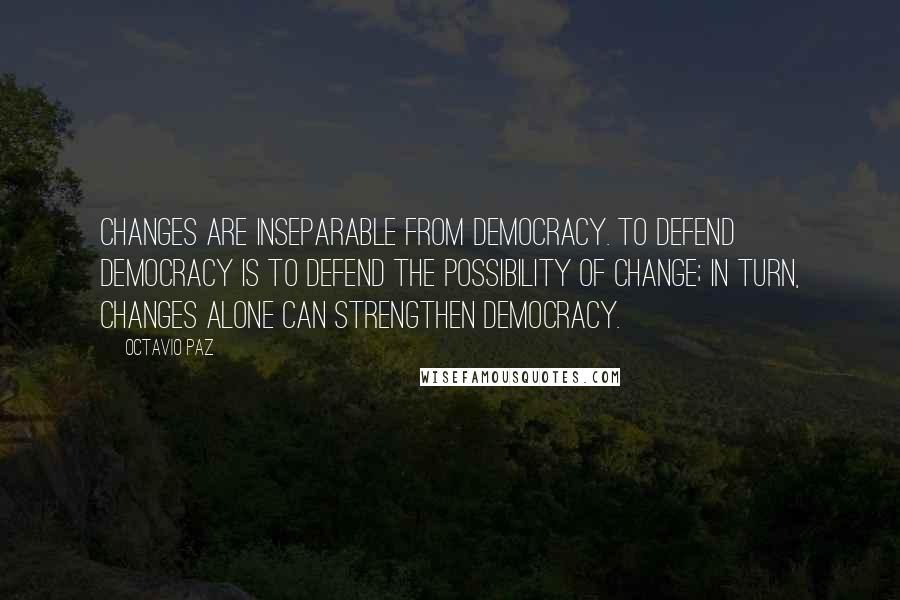 Octavio Paz Quotes: Changes are inseparable from democracy. To defend democracy is to defend the possibility of change; in turn, changes alone can strengthen democracy.
