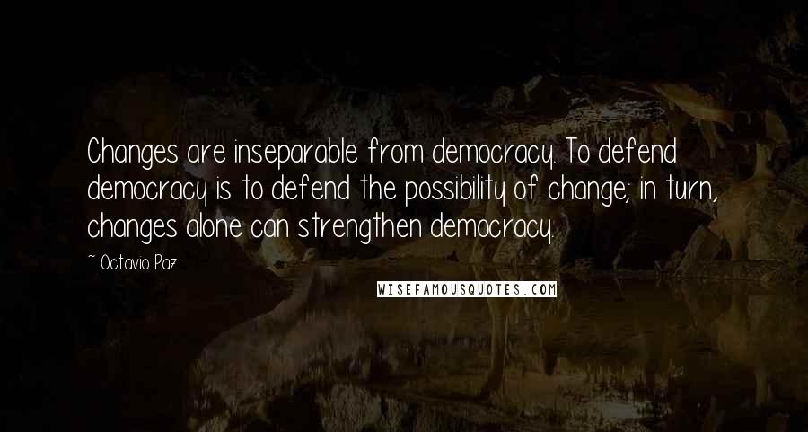 Octavio Paz Quotes: Changes are inseparable from democracy. To defend democracy is to defend the possibility of change; in turn, changes alone can strengthen democracy.