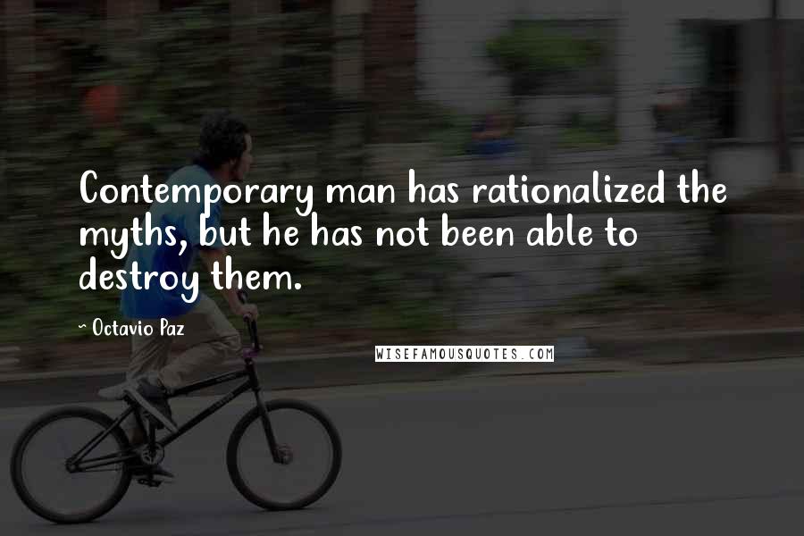 Octavio Paz Quotes: Contemporary man has rationalized the myths, but he has not been able to destroy them.